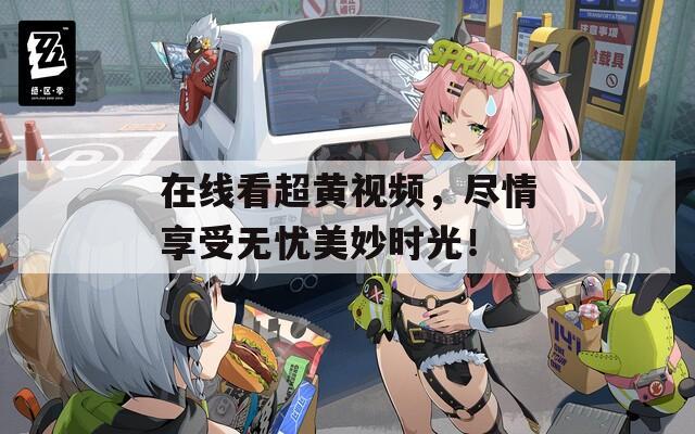 在线看超黄视频，尽情享受无忧美妙时光！