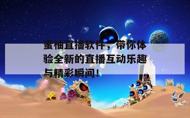 蜜柚直播软件，带你体验全新的直播互动乐趣与精彩瞬间！