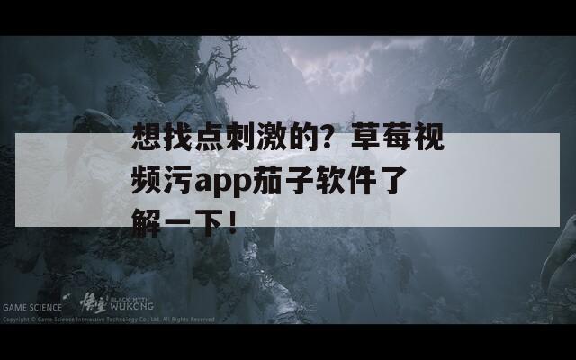 想找点刺激的？草莓视频污app茄子软件了解一下！