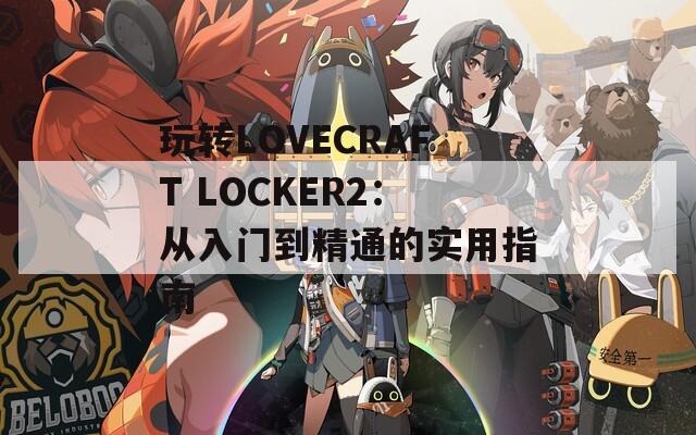 玩转LOVECRAFT LOCKER2：从入门到精通的实用指南
