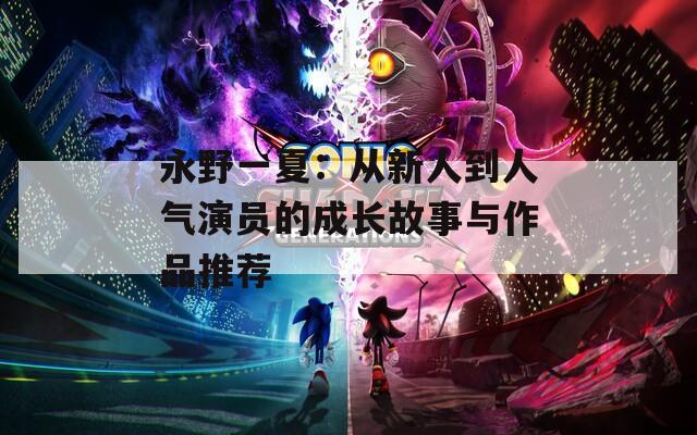 永野一夏：从新人到人气演员的成长故事与作品推荐