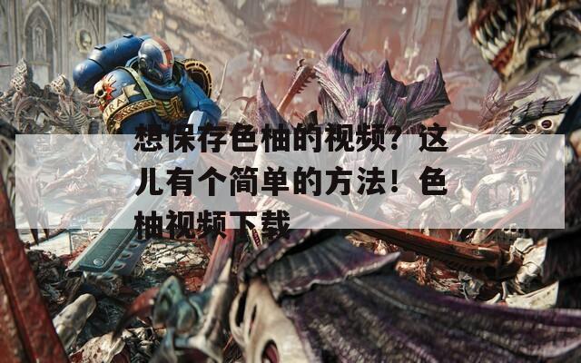 想保存色柚的视频？这儿有个简单的方法！色柚视频下载