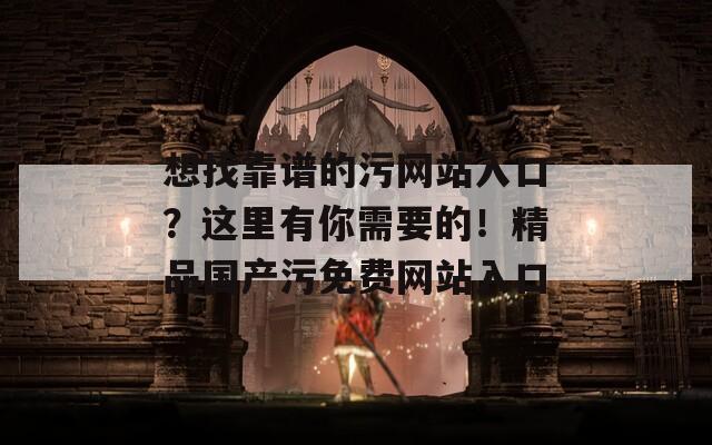 想找靠谱的污网站入口？这里有你需要的！精品国产污免费网站入口