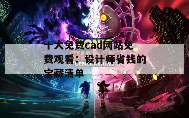 十大免费cad网站免费观看：设计师省钱的宝藏清单