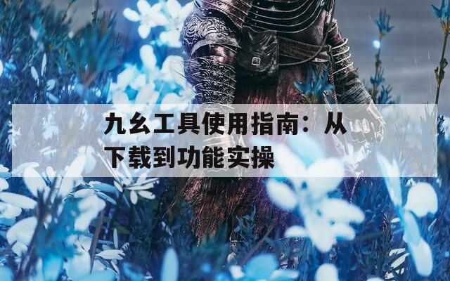 九幺工具使用指南：从下载到功能实操