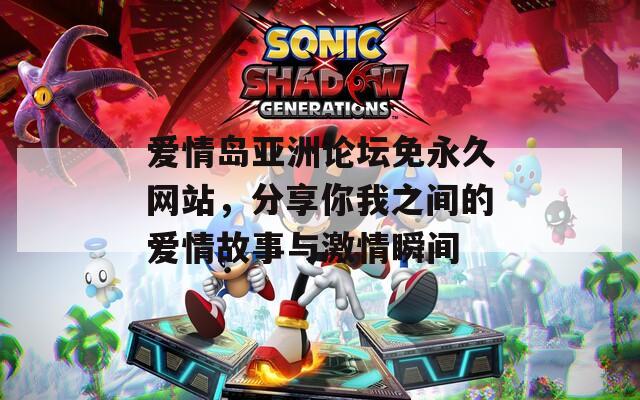 爱情岛亚洲论坛免永久网站，分享你我之间的爱情故事与激情瞬间