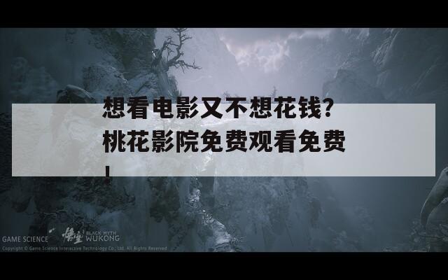 想看电影又不想花钱？桃花影院免费观看免费！