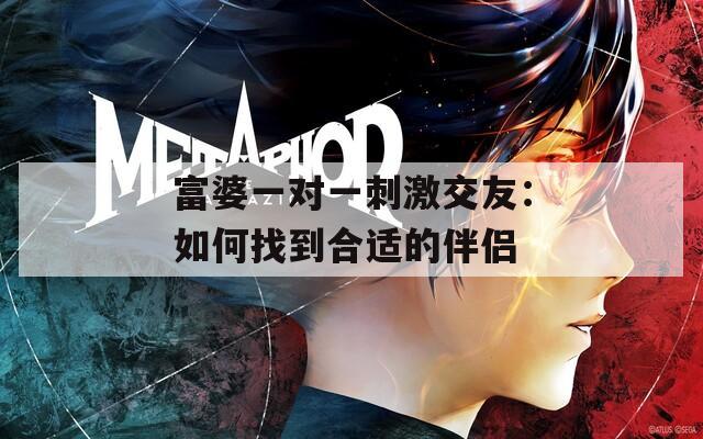 富婆一对一刺激交友：如何找到合适的伴侣