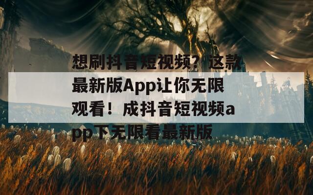 想刷抖音短视频？这款最新版App让你无限观看！成抖音短视频app下无限看最新版