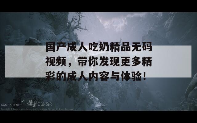 国产成人吃奶精品无码视频，带你发现更多精彩的成人内容与体验！
