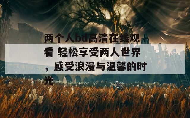 两个人bd高清在线观看 轻松享受两人世界，感受浪漫与温馨的时光