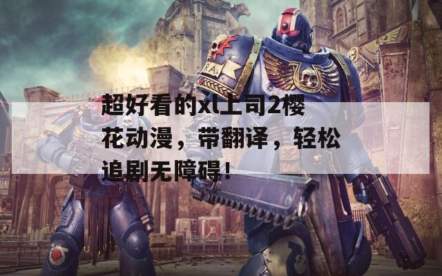 超好看的xl上司2樱花动漫，带翻译，轻松追剧无障碍！