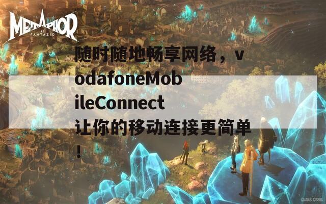 随时随地畅享网络，vodafoneMobileConnect让你的移动连接更简单！