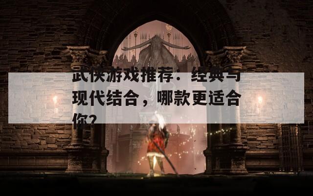 武侠游戏推荐：经典与现代结合，哪款更适合你？