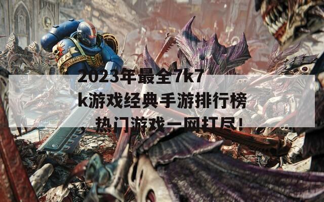 2023年最全7k7k游戏经典手游排行榜，热门游戏一网打尽！