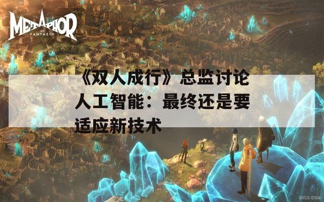 《双人成行》总监讨论人工智能：最终还是要适应新技术