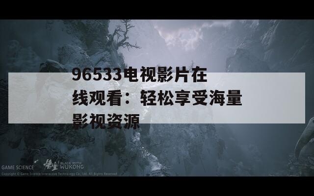 96533电视影片在线观看：轻松享受海量影视资源