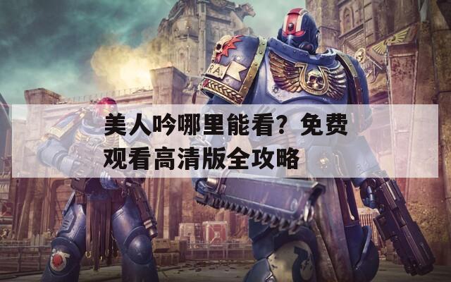 美人吟哪里能看？免费观看高清版全攻略