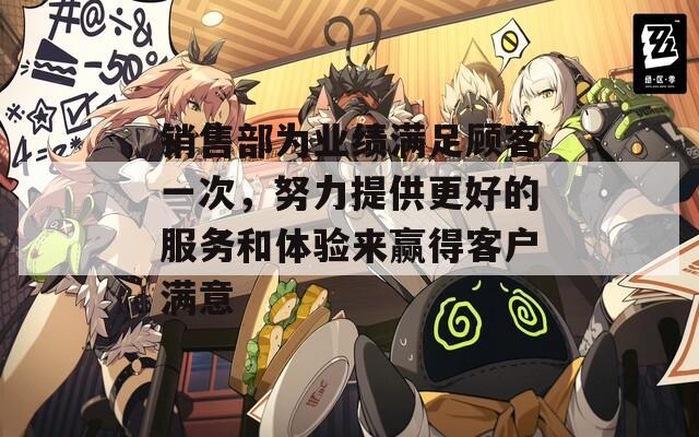 销售部为业绩满足顾客一次，努力提供更好的服务和体验来赢得客户满意