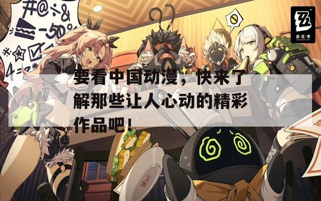 要看中国动漫，快来了解那些让人心动的精彩作品吧！