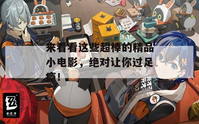 来看看这些超棒的精品小电影，绝对让你过足瘾！
