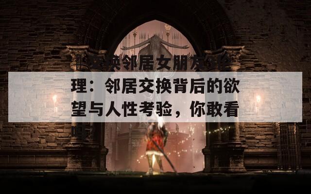 巜交换邻居女朋友3伦理：邻居交换背后的欲望与人性考验，你敢看吗？