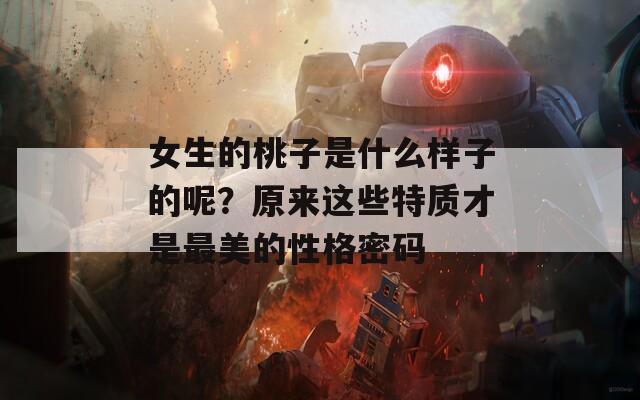 女生的桃子是什么样子的呢？原来这些特质才是最美的性格密码