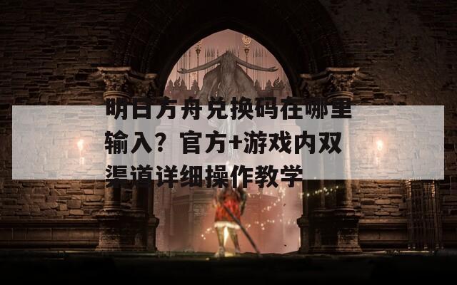 明日方舟兑换码在哪里输入？官方+游戏内双渠道详细操作教学