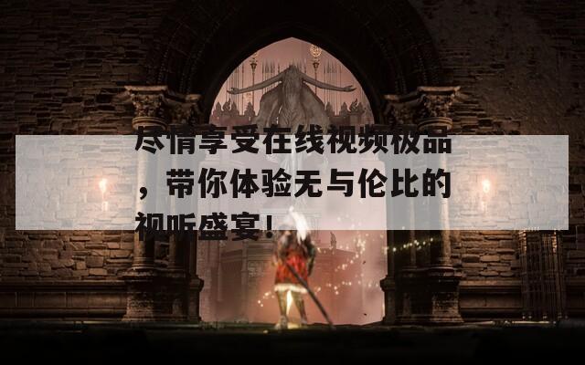 尽情享受在线视频极品，带你体验无与伦比的视听盛宴！