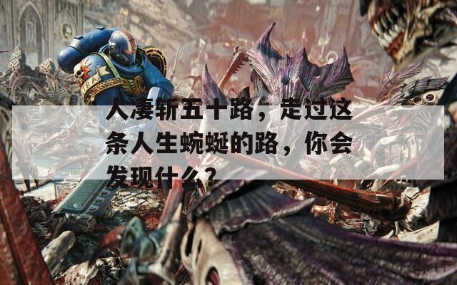 人凄斩五十路，走过这条人生蜿蜒的路，你会发现什么？