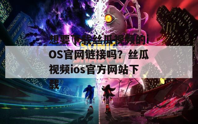 想要下载丝瓜视频的iOS官网链接吗？丝瓜视频ios官方网站下载