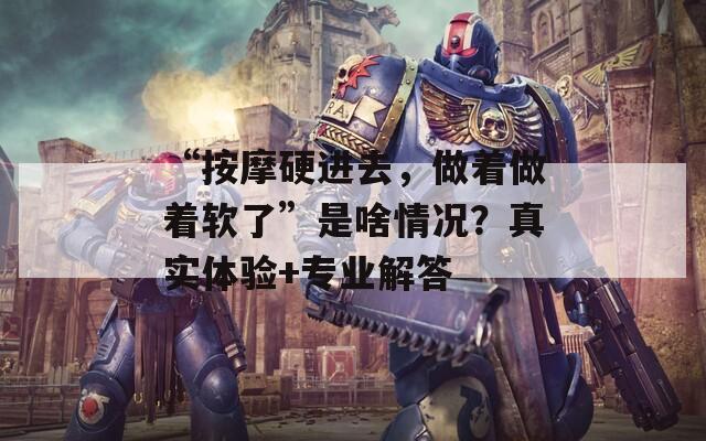 “按摩硬进去，做着做着软了”是啥情况？真实体验+专业解答