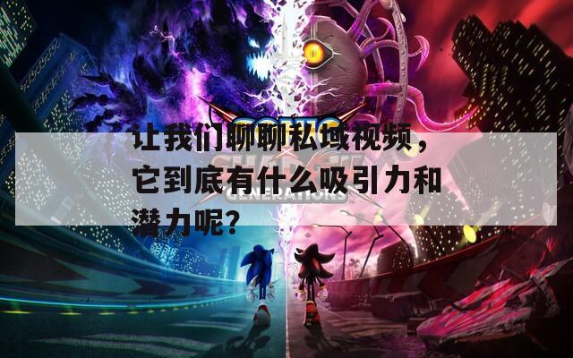 让我们聊聊私域视频，它到底有什么吸引力和潜力呢？