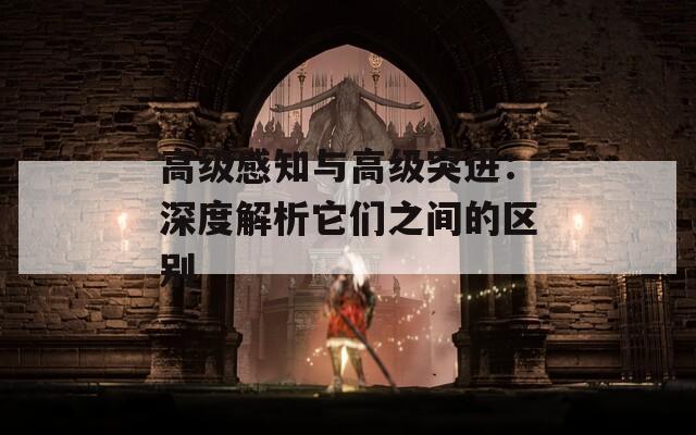 高级感知与高级突进：深度解析它们之间的区别