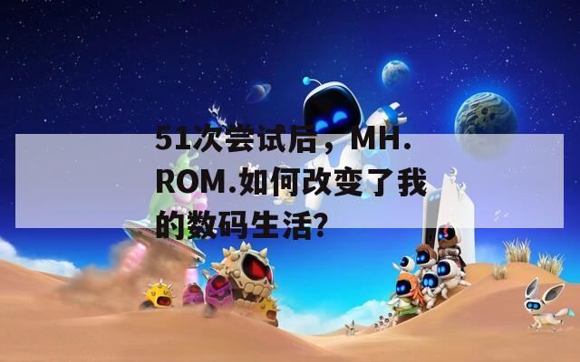 51次尝试后，MH.ROM.如何改变了我的数码生活？