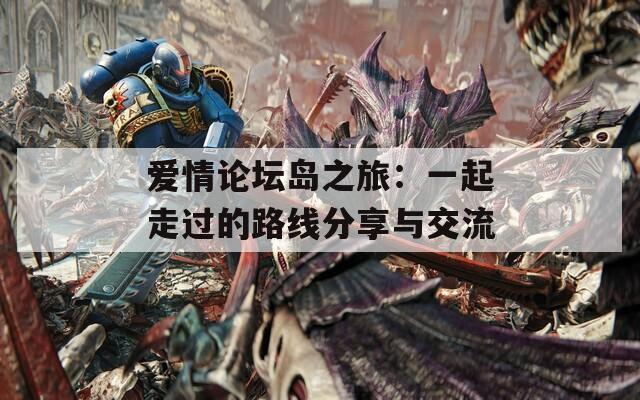 爱情论坛岛之旅：一起走过的路线分享与交流