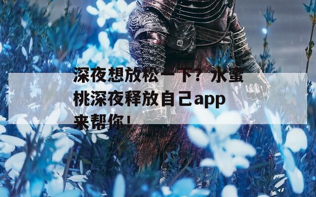 深夜想放松一下？水蜜桃深夜释放自己app来帮你！