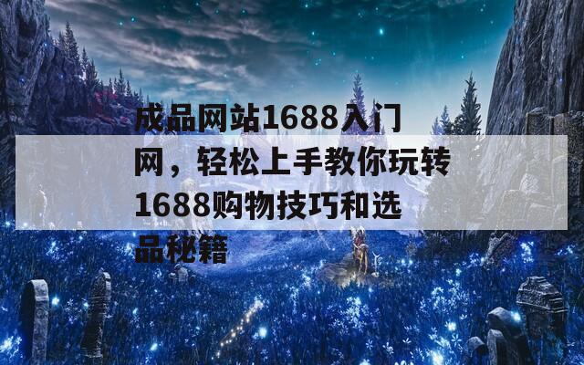 成品网站1688入门网，轻松上手教你玩转1688购物技巧和选品秘籍