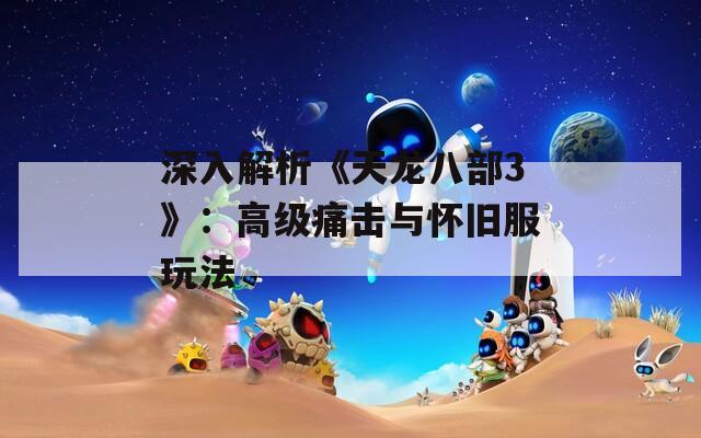 深入解析《天龙八部3》：高级痛击与怀旧服玩法