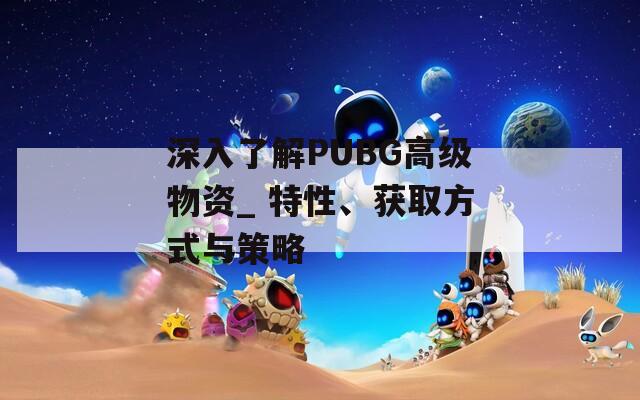 深入了解PUBG高级物资_ 特性、获取方式与策略