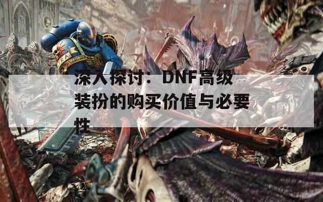 深入探讨：DNF高级装扮的购买价值与必要性