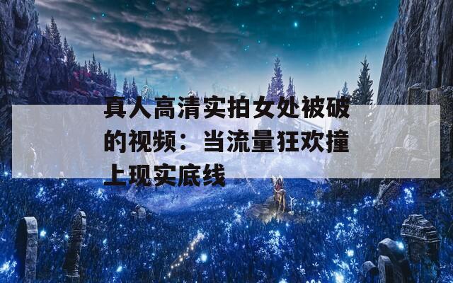 真人高清实拍女处被破的视频：当流量狂欢撞上现实底线