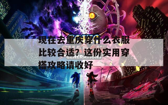 现在去重庆穿什么衣服比较合适？这份实用穿搭攻略请收好