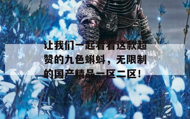 让我们一起看看这款超赞的九色蝌蚪，无限制的国产精品一区二区！