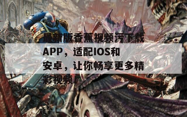 最新版香蕉视频污下载APP，适配IOS和安卓，让你畅享更多精彩视频！