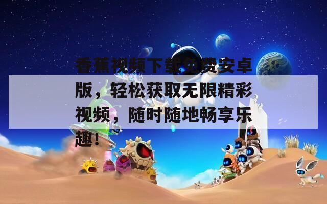 香蕉视频下载免费安卓版，轻松获取无限精彩视频，随时随地畅享乐趣！
