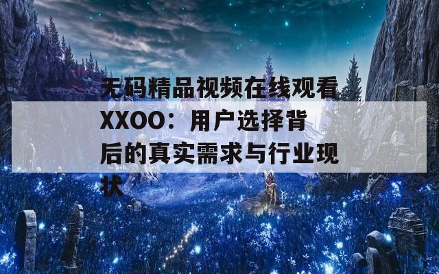 无码精品视频在线观看XXOO：用户选择背后的真实需求与行业现状