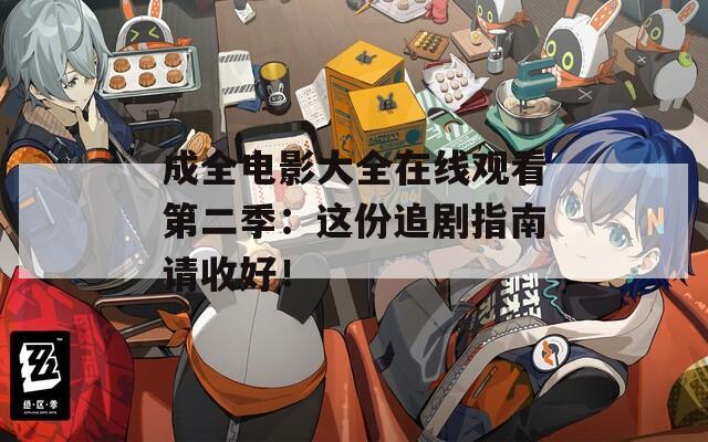 成全电影大全在线观看第二季：这份追剧指南请收好！