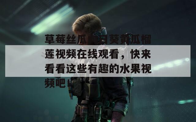 草莓丝瓜向日葵黄瓜榴莲视频在线观看，快来看看这些有趣的水果视频吧！