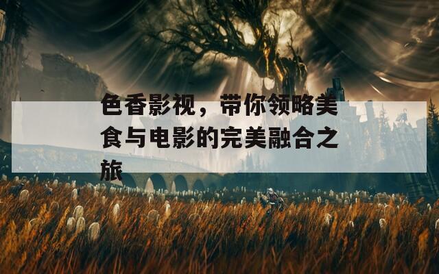 色香影视，带你领略美食与电影的完美融合之旅